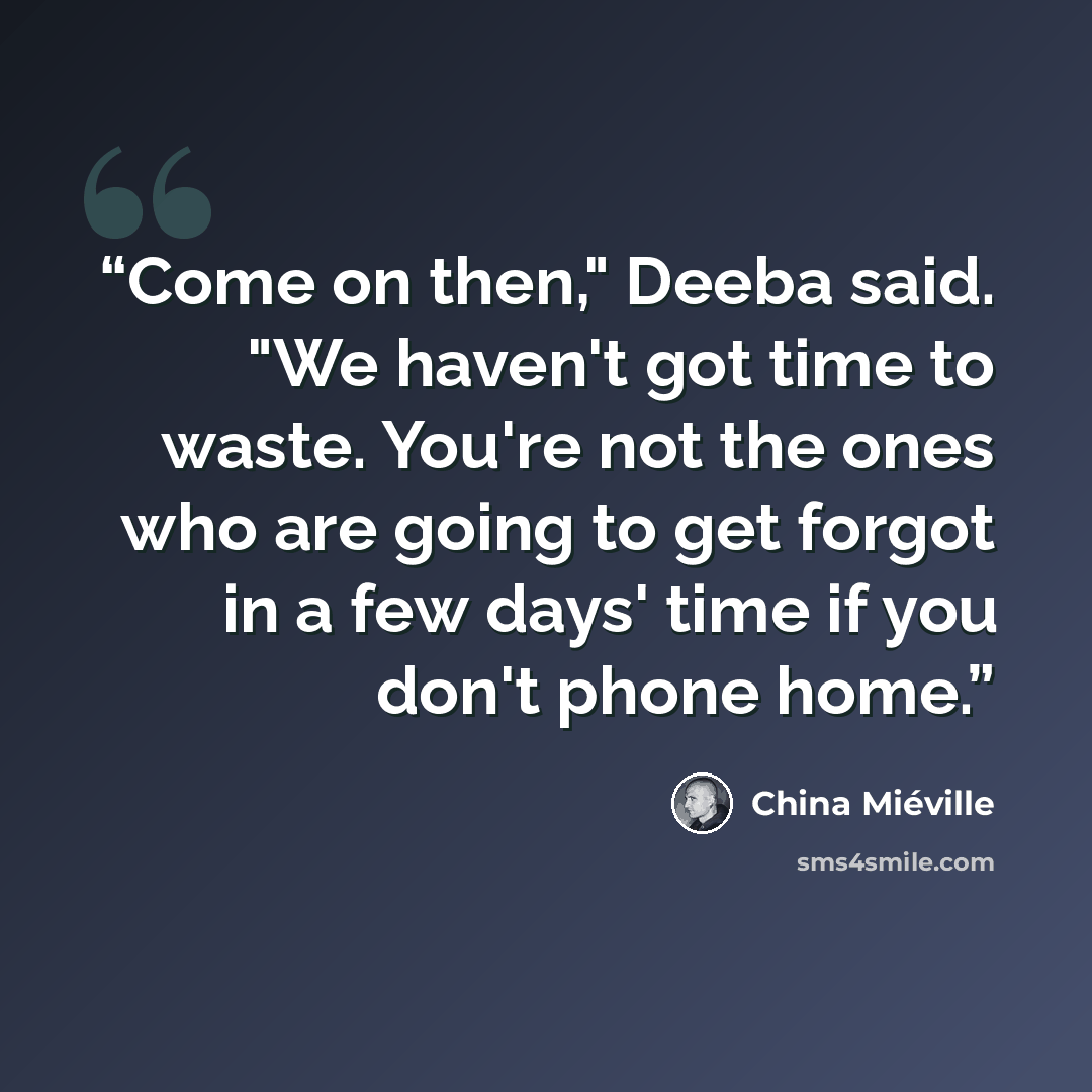 “Come on then," Deeba said. "We haven't got time to waste. You're not the ones who are going to get forgot in a few days' time if you don't phone home.” quote by China Miéville