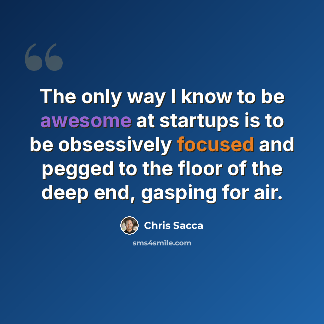 “The only way I know to be awesome at startups is to be obsessively focused and pegged to the floor of the deep end, gasping for air.” quote by Chris Sacca