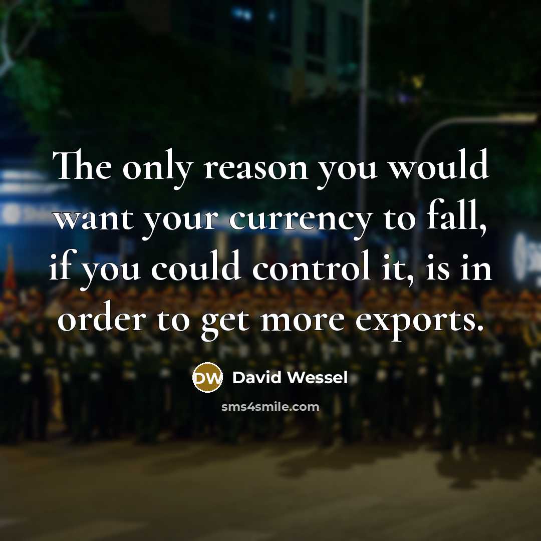 “The only reason you would want your currency to fall, if you could control it, is in order to get more exports.” quote by David Wessel