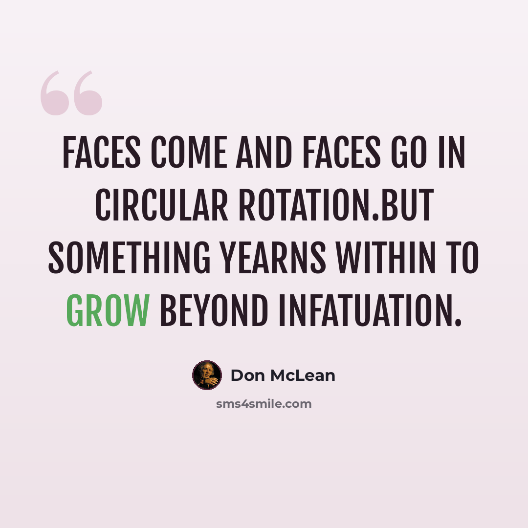 “Faces come and faces go in circular rotation.But something yearns within to grow beyond infatuation.” quote by Don McLean