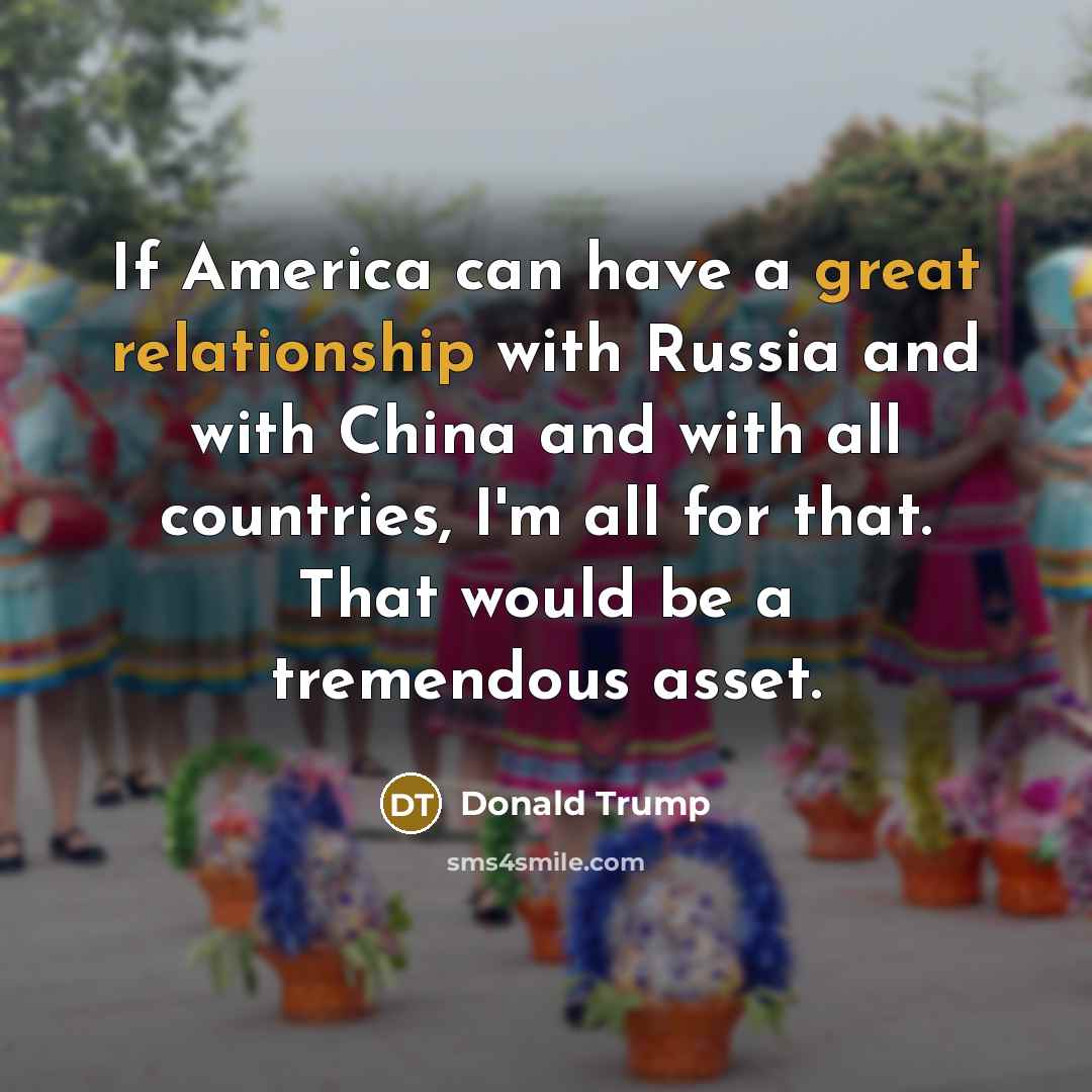 “If America can have a great relationship with Russia and with China and with all countries, I'm all for that. That would be a tremendous asset.” quote by Donald Trump