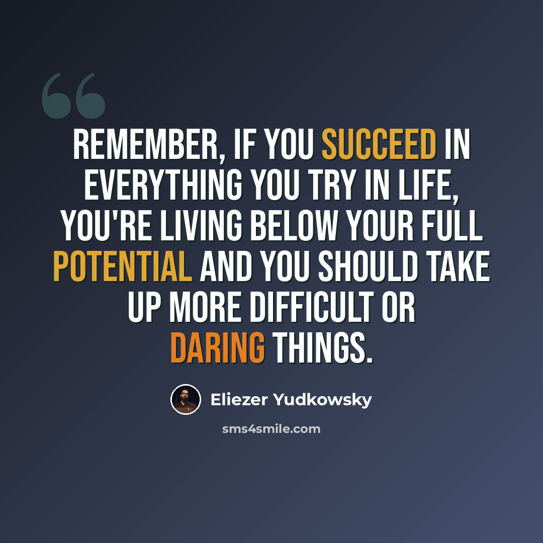 “Remember, if you succeed in everything you try in life, you're living below your full potential and you should take up more difficult or daring things.” quote by Eliezer Yudkowsky