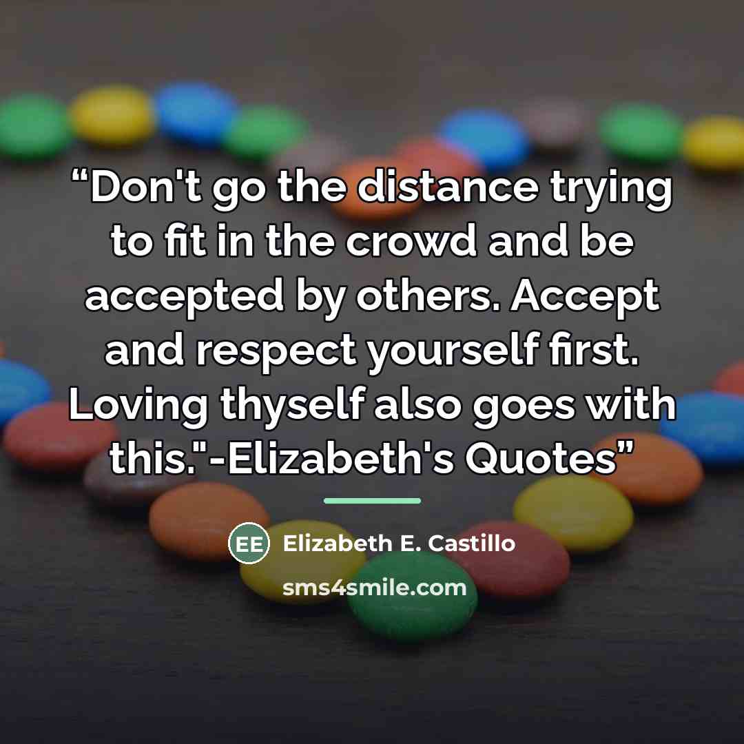 “Don't go the distance trying to fit in the crowd and be accepted by others. Accept and respect yourself first. Loving thyself also goes with this."-Elizabeth's Quotes” quote by Elizabeth E. Castillo