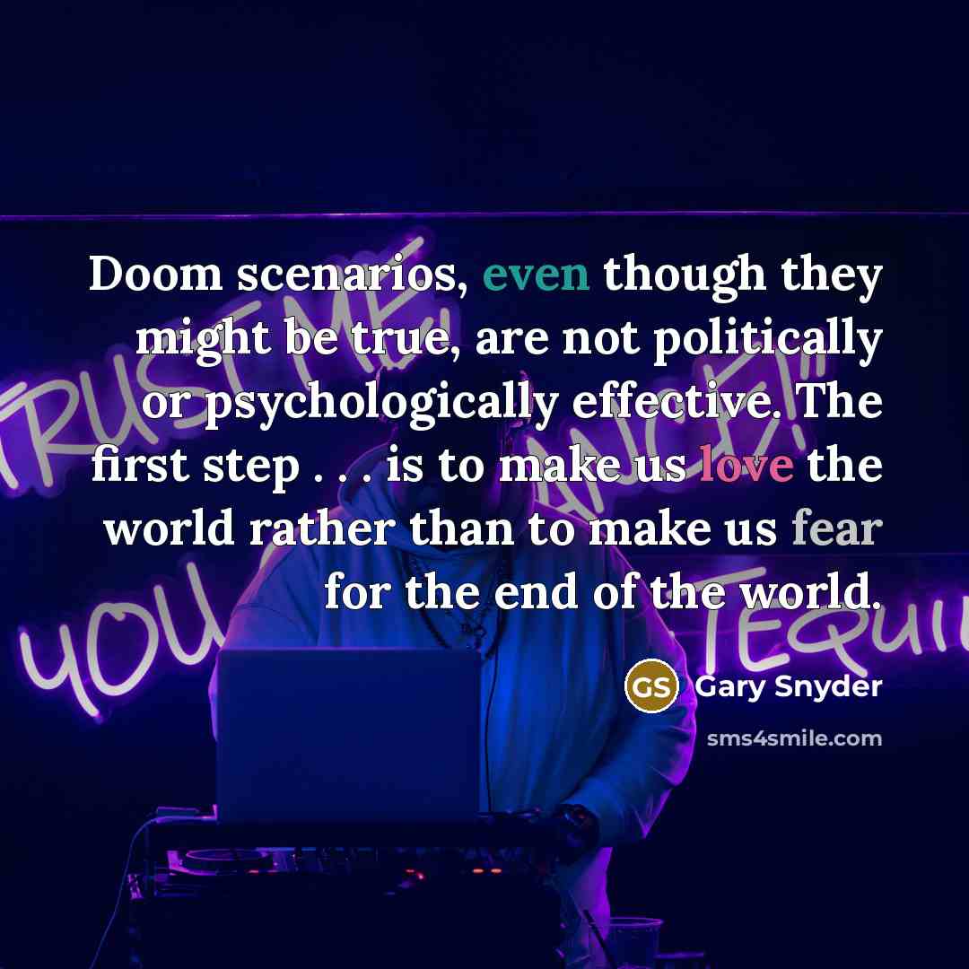 “Doom scenarios, even though they might be true, are not politically or psychologically effective. The first step . . . is to make us love the world rather than to make us fear for the end of the world.” quote by Gary Snyder
