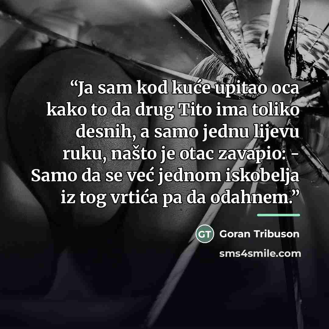 “Ja sam kod kuće upitao oca kako to da drug Tito ima toliko desnih, a samo jednu lijevu ruku, našto je otac zavapio: - Samo da se već jednom iskobelja iz tog vrtića pa da odahnem.” quote by Goran Tribuson