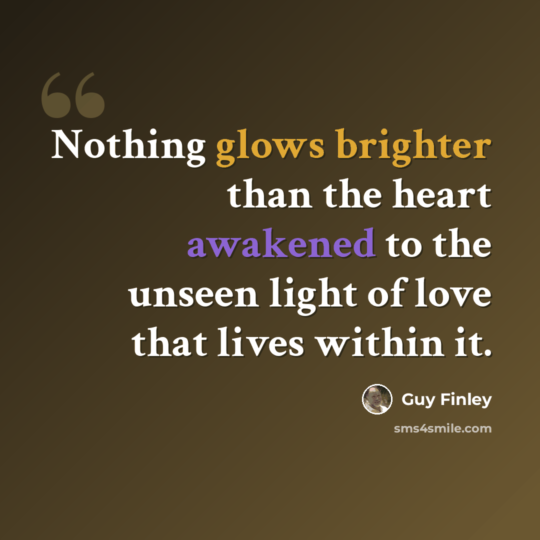 “Nothing glows brighter than the heart awakened to the unseen light of love that lives within it.” quote by Guy Finley