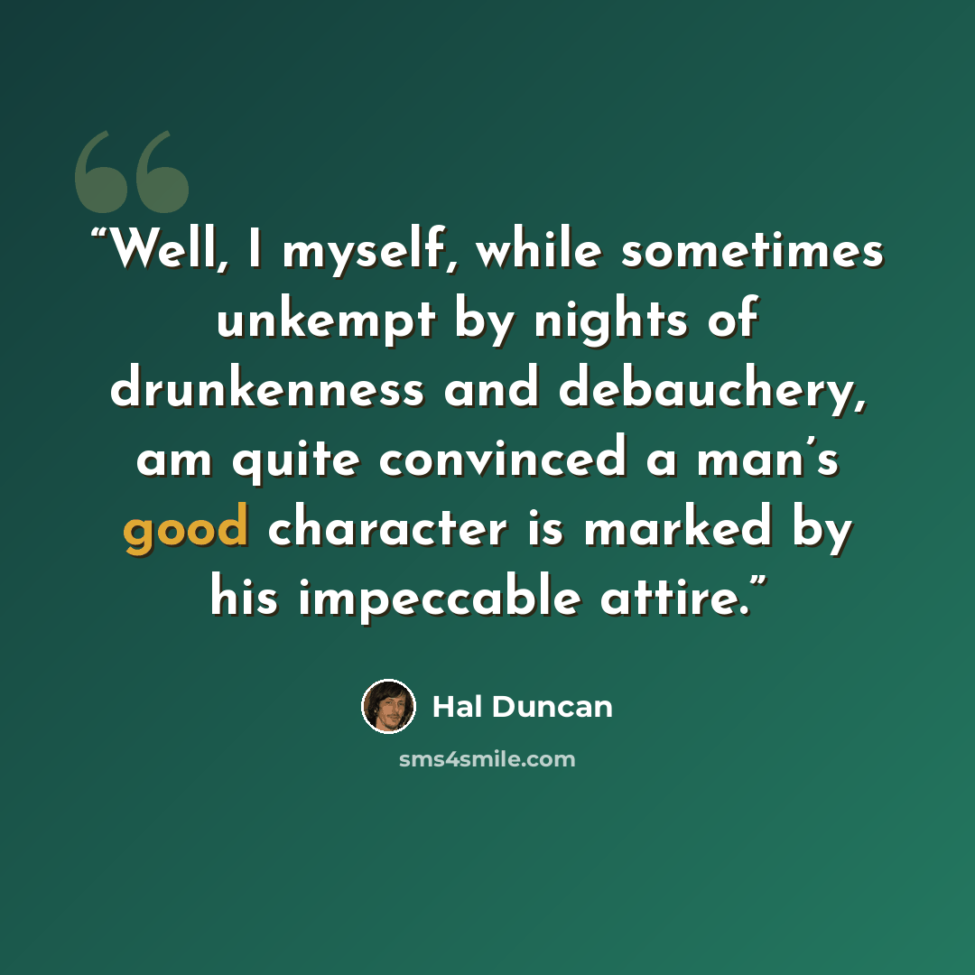 “Well, I myself, while sometimes unkempt by nights of drunkenness and debauchery, am quite convinced a man’s good character is marked by his impeccable attire.” quote by Hal Duncan