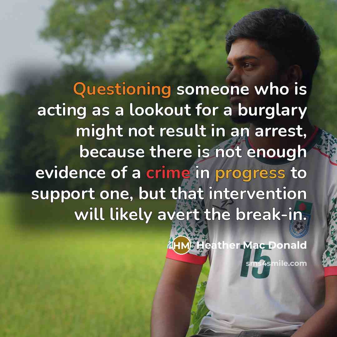 “Questioning someone who is acting as a lookout for a burglary might not result in an arrest, because there is not enough evidence of a crime in progress to support one, but that intervention will likely avert the break-in.” quote by Heather Mac Donald