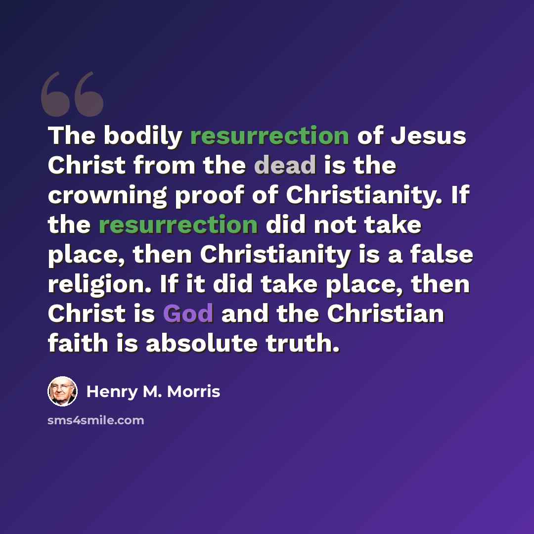 “The bodily resurrection of Jesus Christ from the dead is the crowning proof of Christianity. If the resurrection did not take place, then Christianity is a false religion. If it did take place, then Christ is God and the Christian faith is absolute truth.” quote by Henry M. Morris