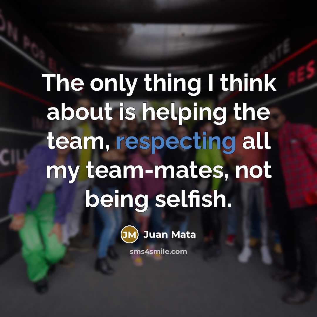“The only thing I think about is helping the team, respecting all my team-mates, not being selfish.” quote by Juan Mata