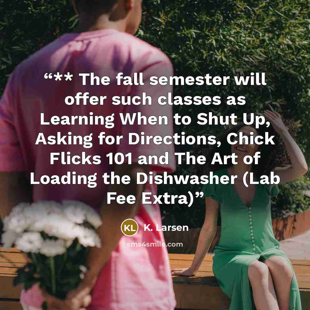 “** The fall semester will offer such classes as Learning When to Shut Up, Asking for Directions, Chick Flicks 101 and The Art of Loading the Dishwasher (Lab Fee Extra)” quote by K. Larsen