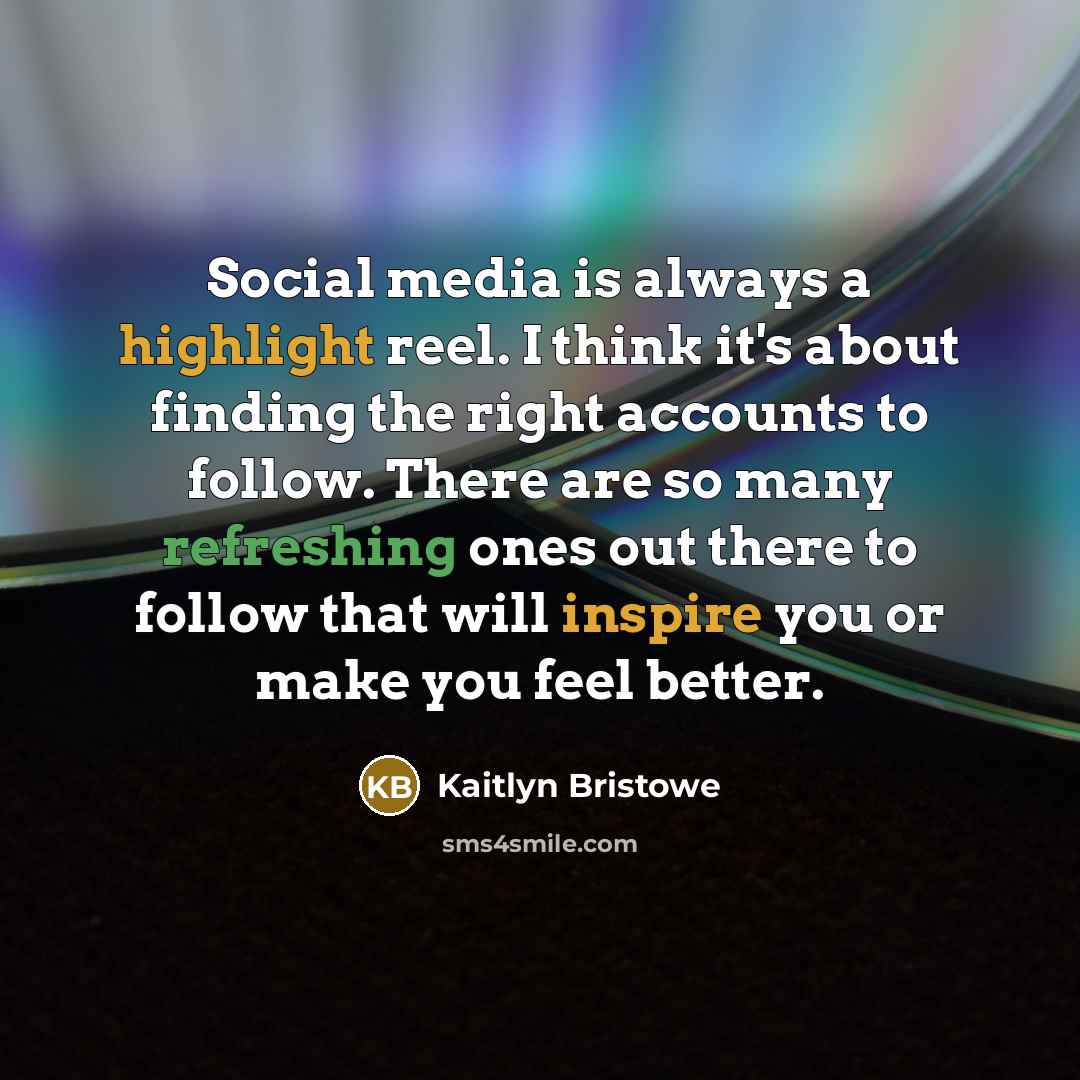 “Social media is always a highlight reel. I think it's about finding the right accounts to follow. There are so many refreshing ones out there to follow that will inspire you or make you feel better.” quote by Kaitlyn Bristowe