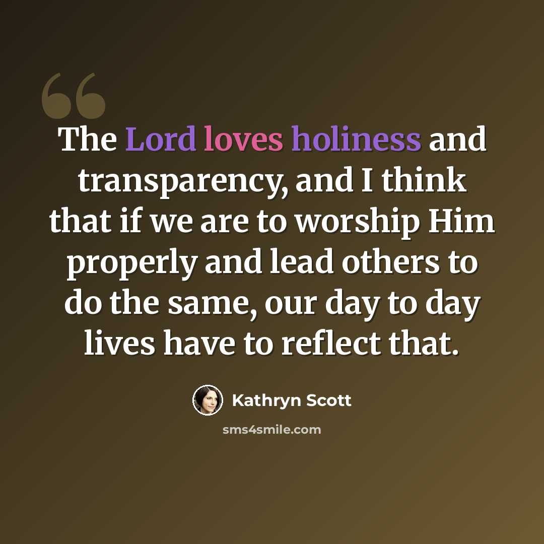 “The Lord loves holiness and transparency, and I think that if we are to worship Him properly and lead others to do the same, our day to day lives have to reflect that.” quote by Kathryn Scott