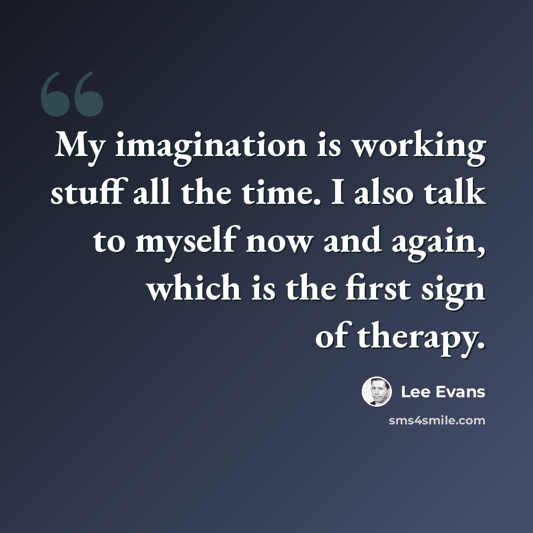 “My imagination is working stuff all the time. I also talk to myself now and again, which is the first sign of therapy.” quote by Lee Evans