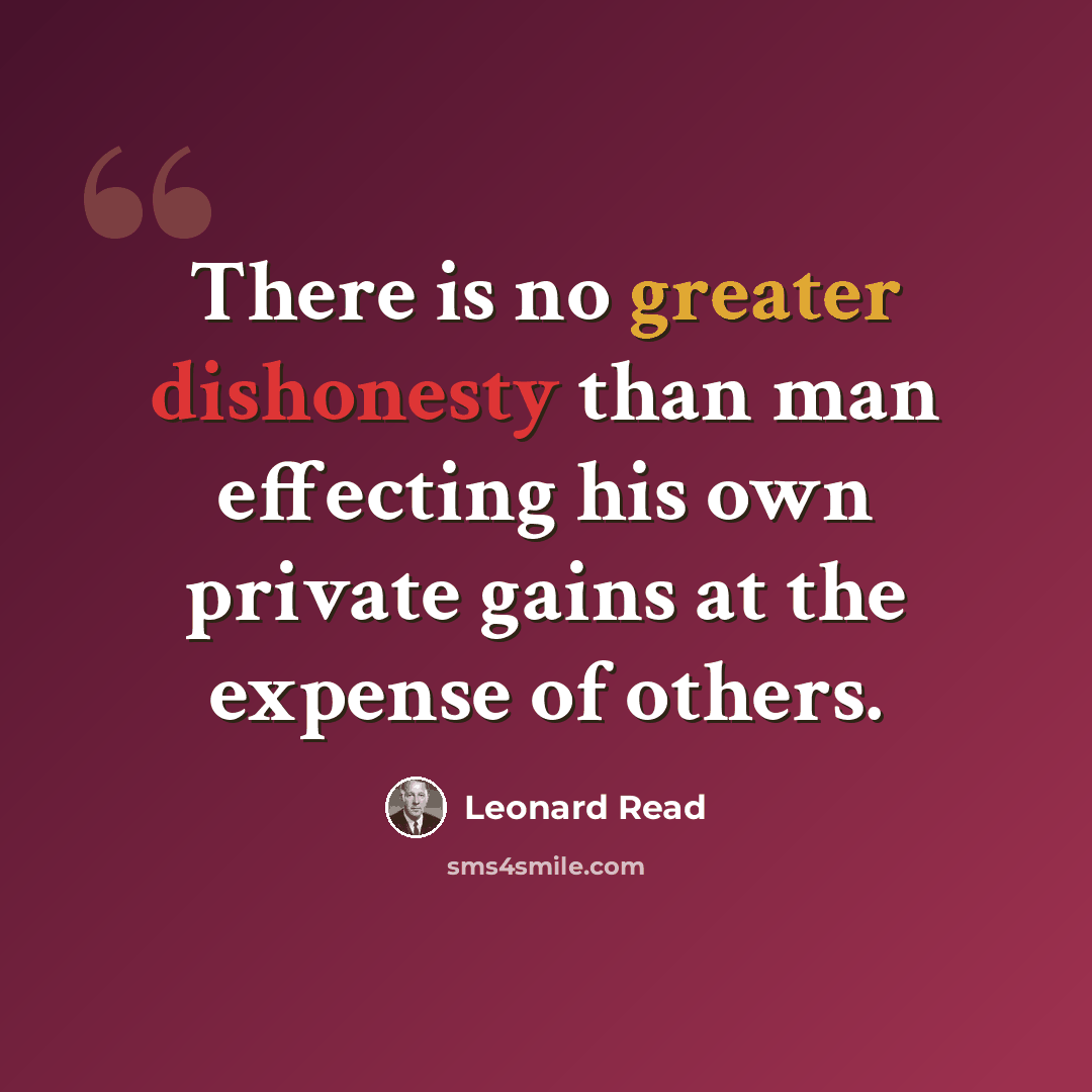 “There is no greater dishonesty than man effecting his own private gains at the expense of others.” quote by Leonard Read