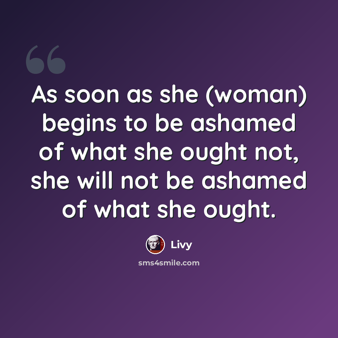 “As soon as she (woman) begins to be ashamed of what she ought not, she will not be ashamed of what she ought.” quote by Livy