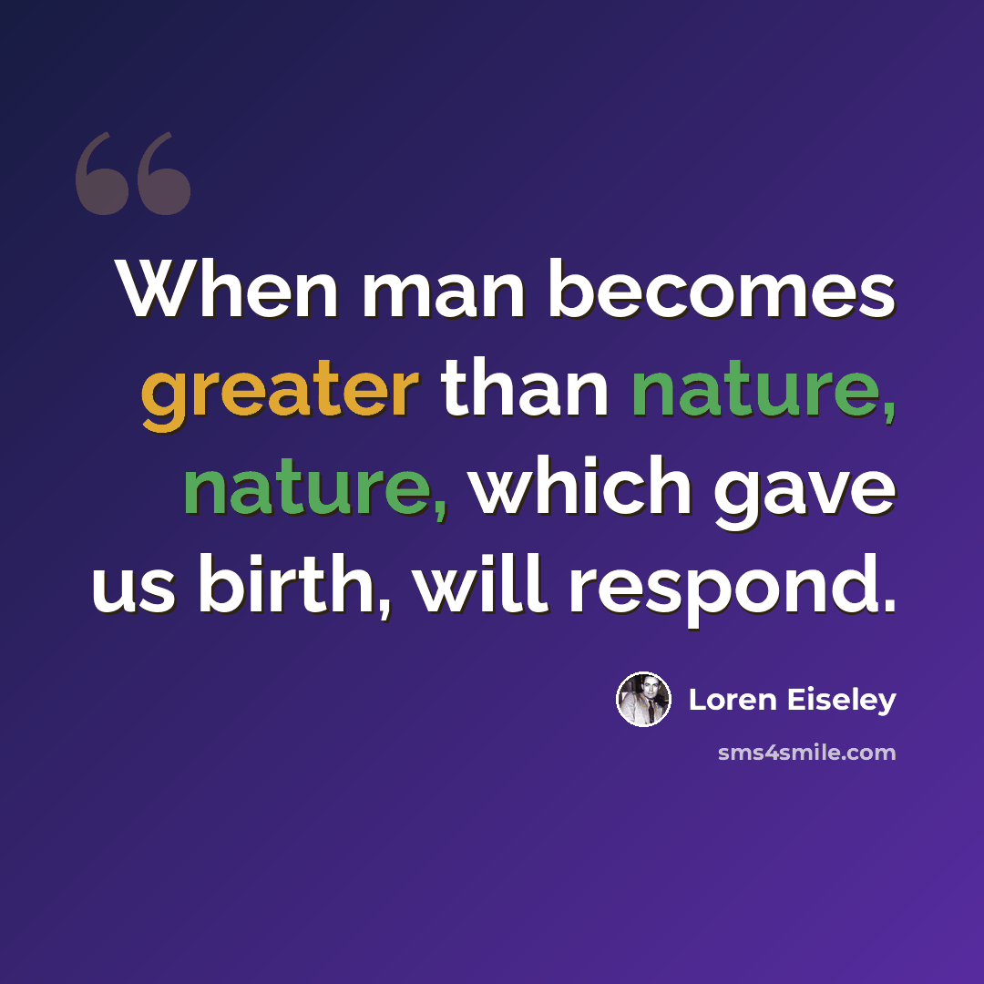 “When man becomes greater than nature, nature, which gave us birth, will respond.” quote by Loren Eiseley
