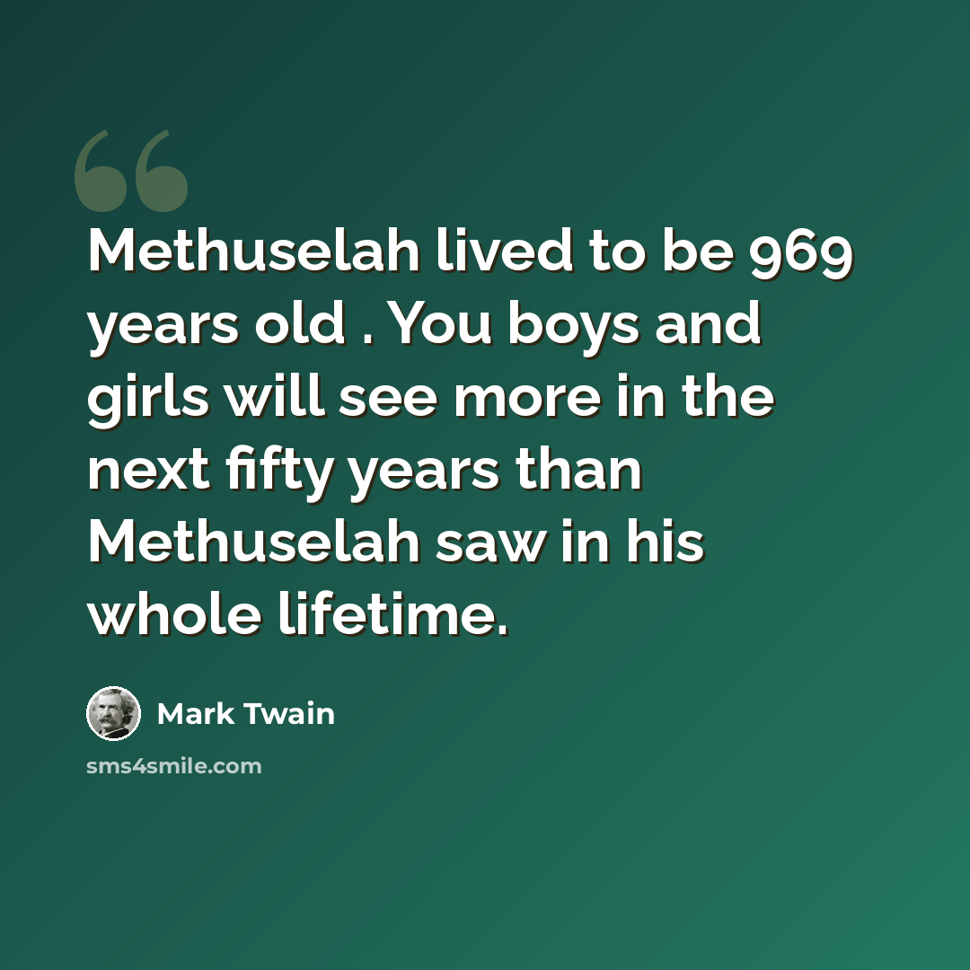“Methuselah lived to be 969 years old . You boys and girls will see more in the next fifty years than Methuselah saw in his whole lifetime.” quote by Mark Twain