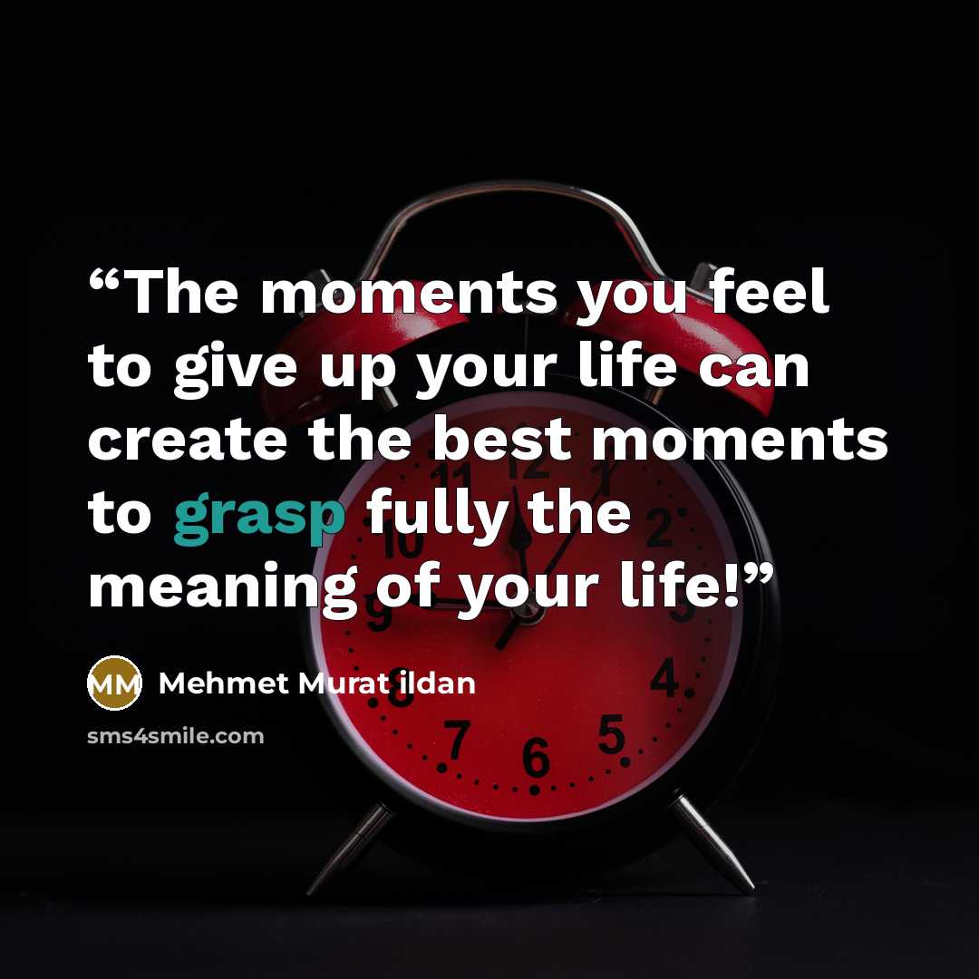 “The moments you feel to give up your life can create the best moments to grasp fully the meaning of your life!” quote by Mehmet Murat ildan