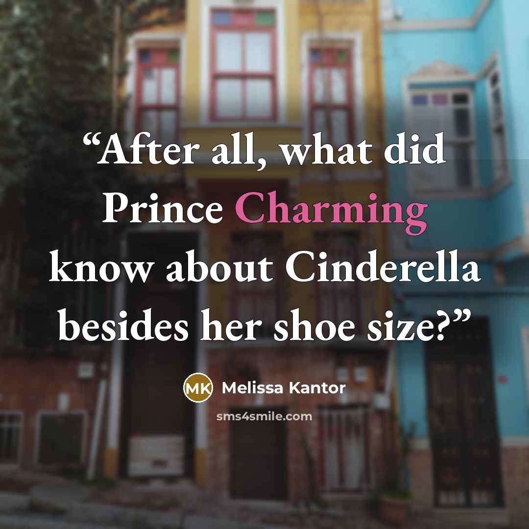 “After all, what did Prince Charming know about Cinderella besides her shoe size?” quote by Melissa Kantor