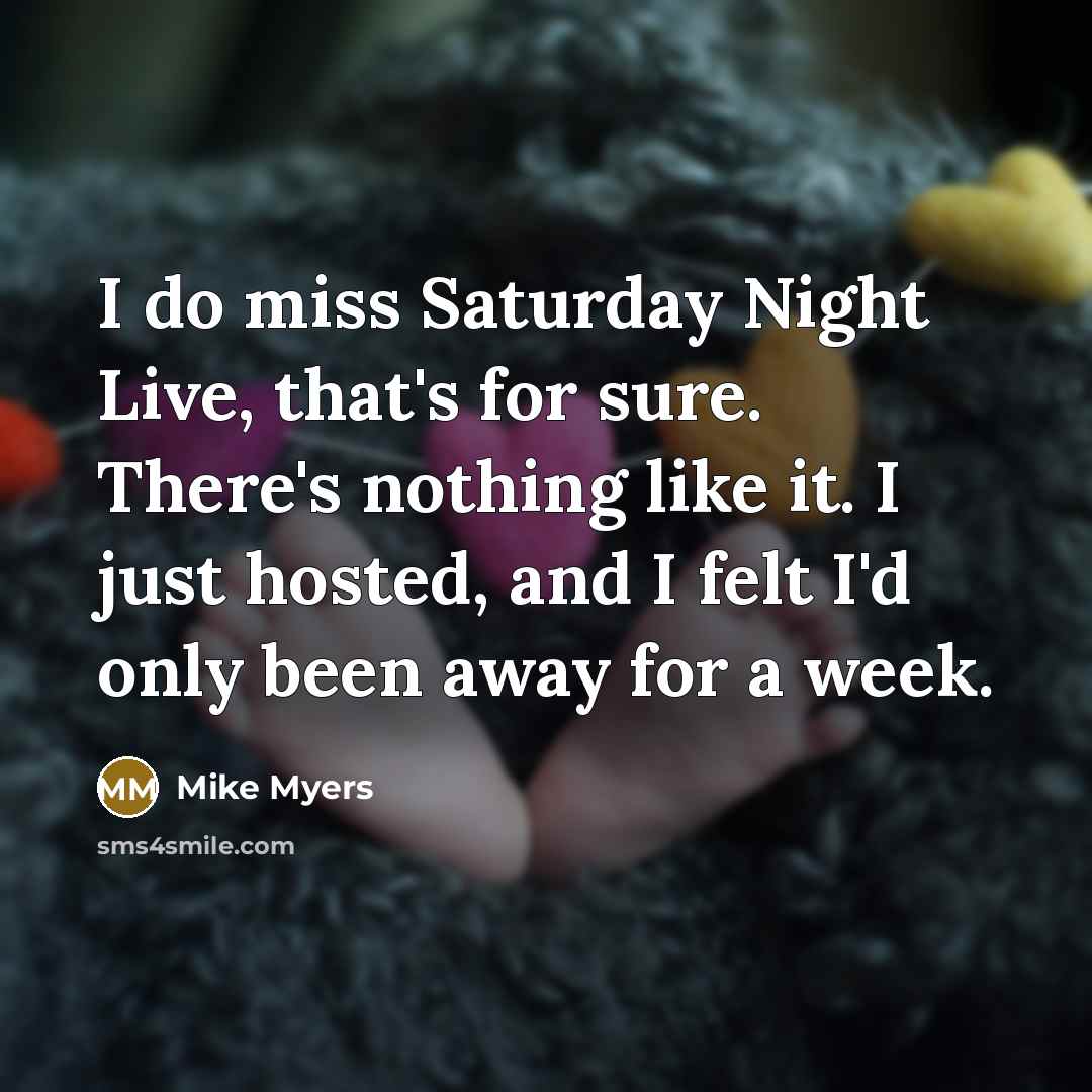 “I do miss Saturday Night Live, that's for sure. There's nothing like it. I just hosted, and I felt I'd only been away for a week.” quote by Mike Myers