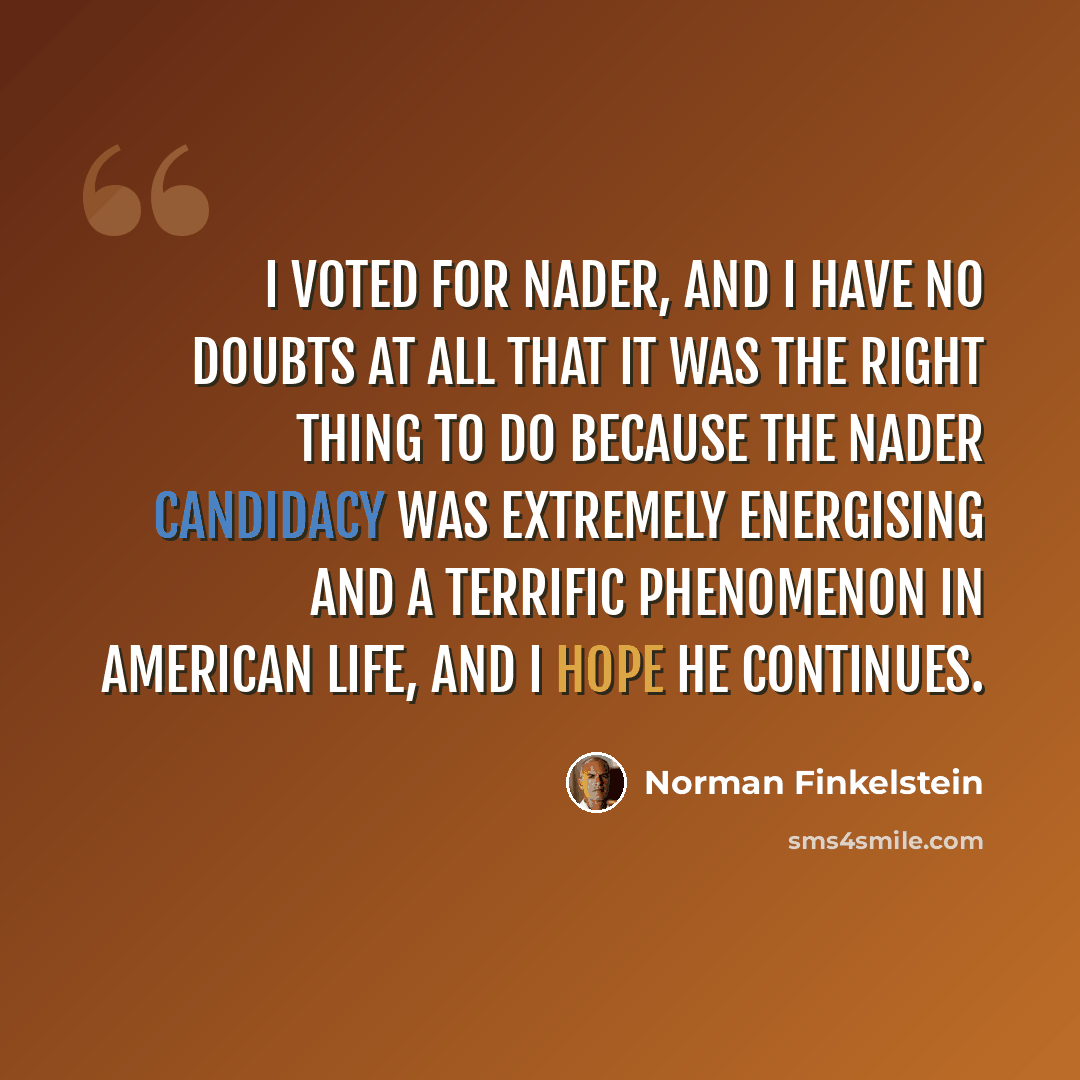 “I voted for Nader, and I have no doubts at all that it was the right thing to do because the Nader candidacy was extremely energising and a terrific phenomenon in American life, and I hope he continues.” quote by Norman Finkelstein