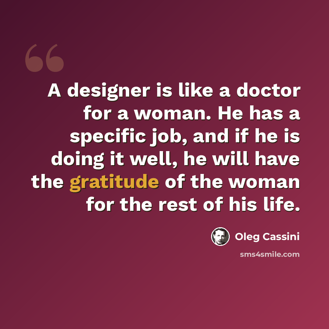 “A designer is like a doctor for a woman. He has a specific job, and if he is doing it well, he will have the gratitude of the woman for the rest of his life.” quote by Oleg Cassini