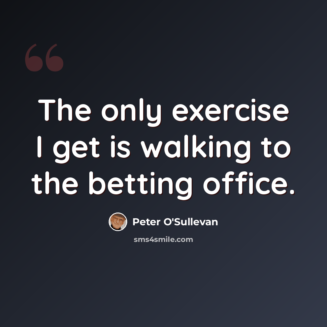 “The only exercise I get is walking to the betting office.” quote by Peter O'Sullevan