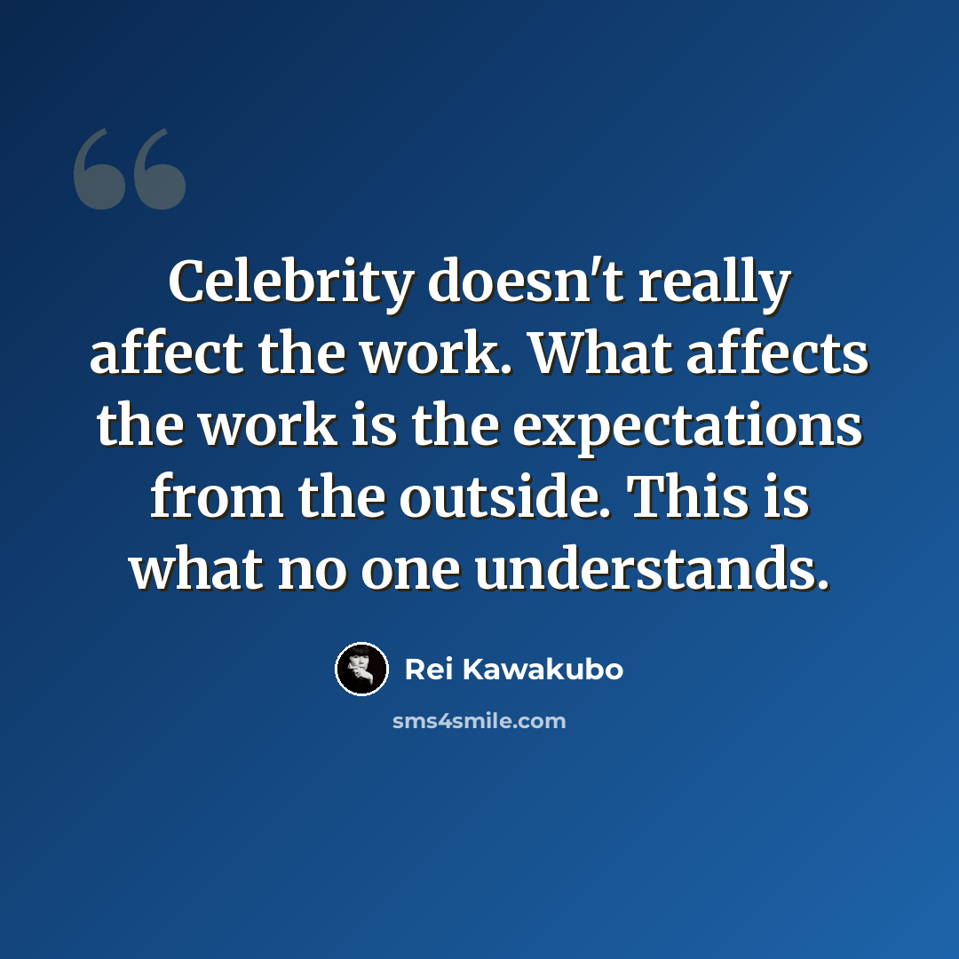 “Celebrity doesn't really affect the work. What affects the work is the expectations from the outside. This is what no one understands.” quote by Rei Kawakubo