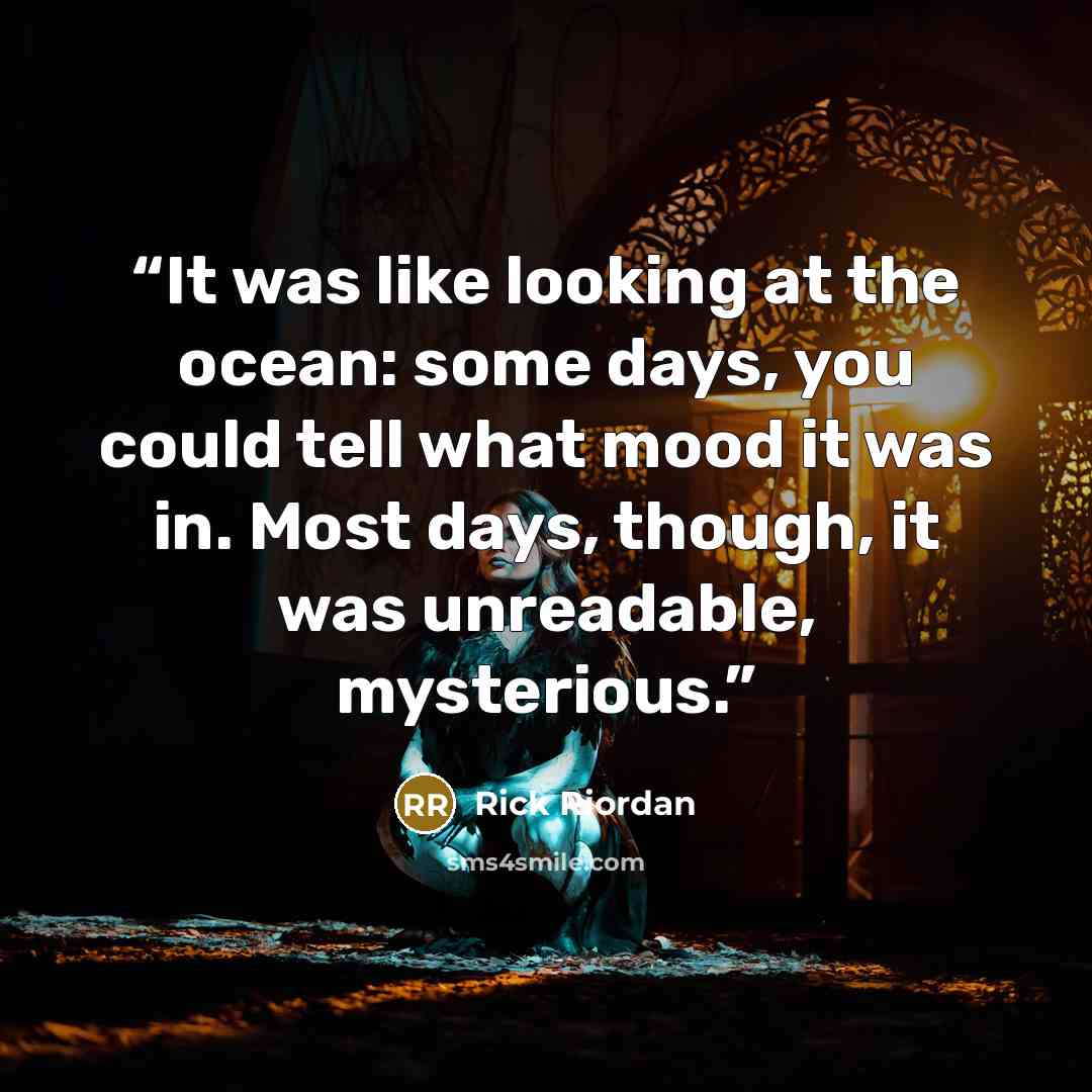 “It was like looking at the ocean: some days, you could tell what mood it was in. Most days, though, it was unreadable, mysterious.” quote by Rick Riordan
