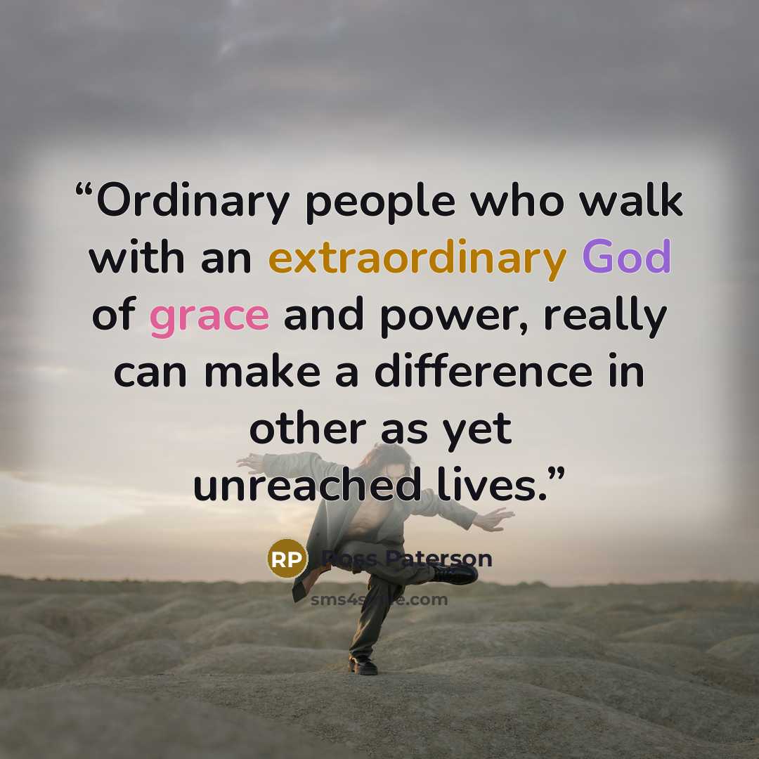 “Ordinary people who walk with an extraordinary God of grace and power, really can make a difference in other as yet unreached lives.” quote by Ross Paterson