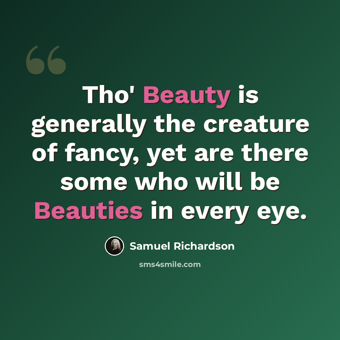 “Tho' Beauty is generally the creature of fancy, yet are there some who will be Beauties in every eye.” quote by Samuel Richardson