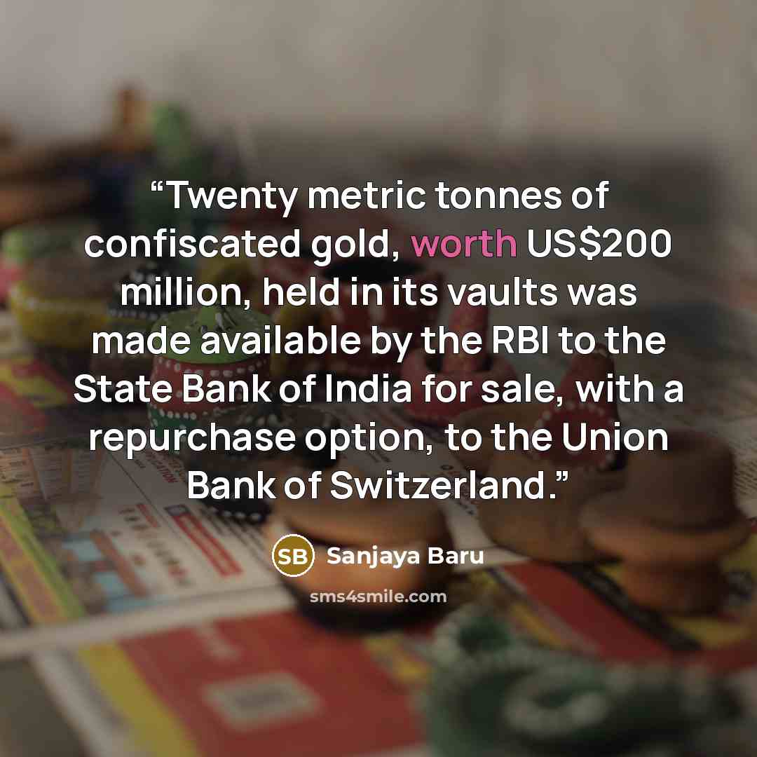 “Twenty metric tonnes of confiscated gold, worth US$200 million, held in its vaults was made available by the RBI to the State Bank of India for sale, with a repurchase option, to the Union Bank of Switzerland.” quote by Sanjaya Baru