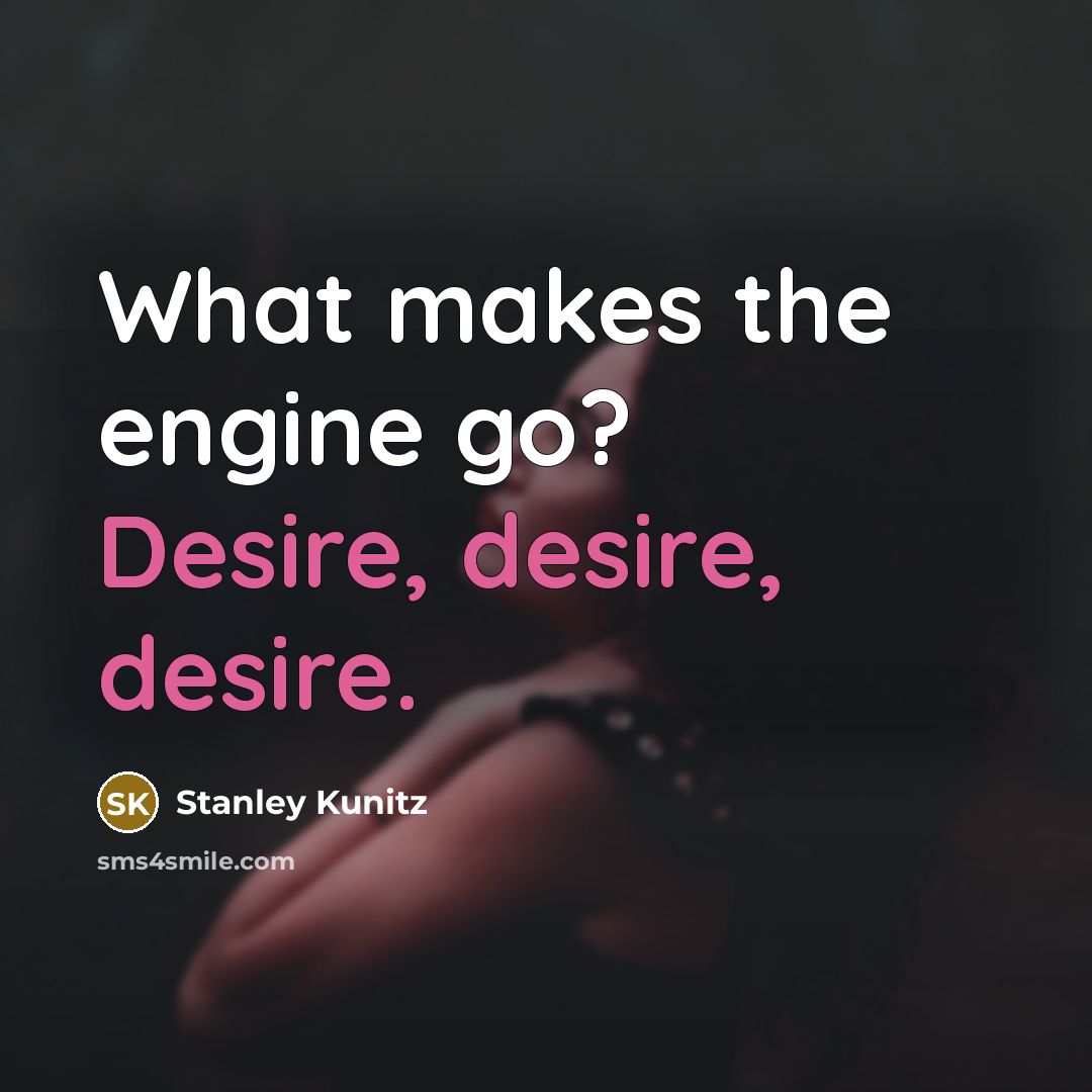 “What makes the engine go? Desire, desire, desire.” quote by Stanley Kunitz