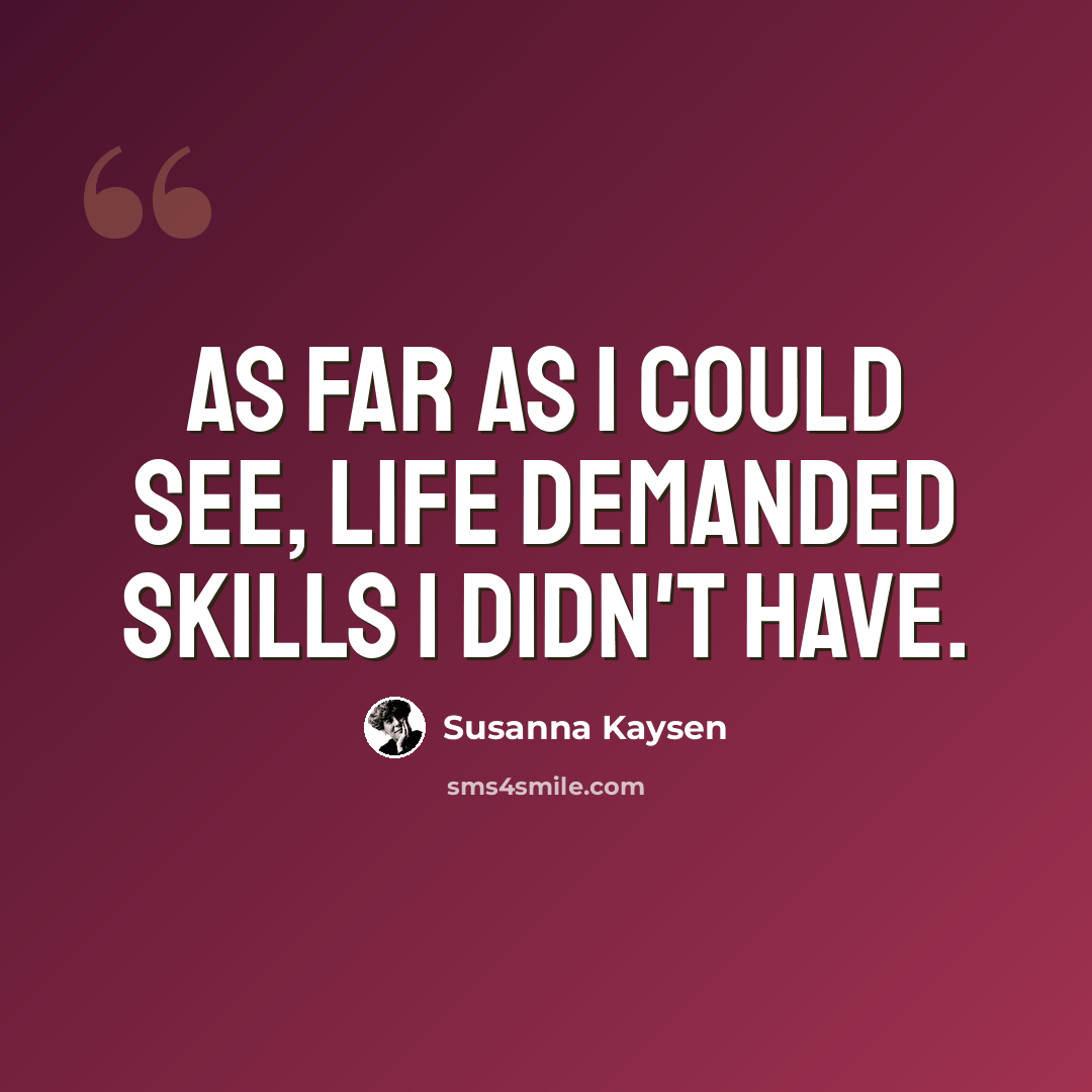 “As far as I could see, life demanded skills I didn't have.” quote by Susanna Kaysen