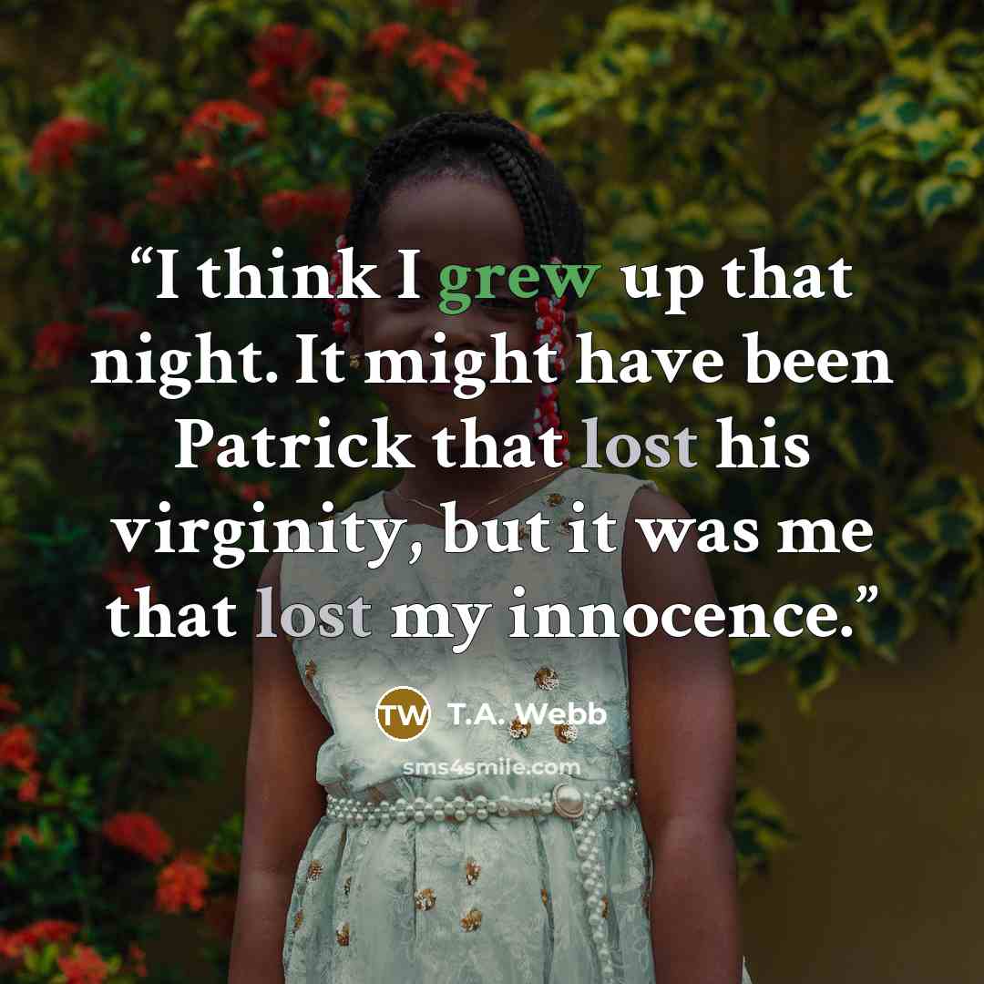“I think I grew up that night. It might have been Patrick that lost his virginity, but it was me that lost my innocence.” quote by T.A. Webb