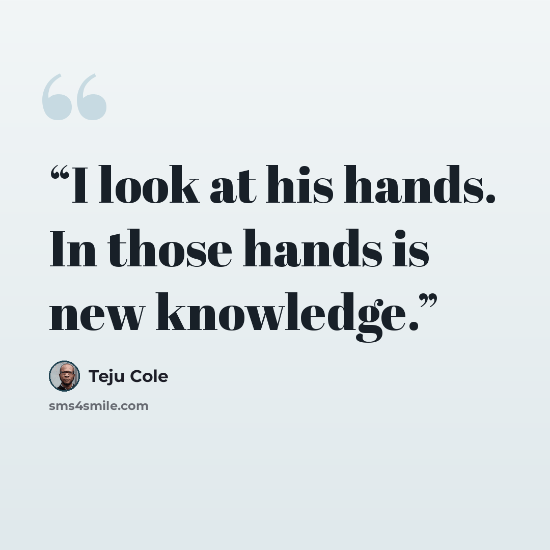 “I look at his hands. In those hands is new knowledge.” quote by Teju Cole