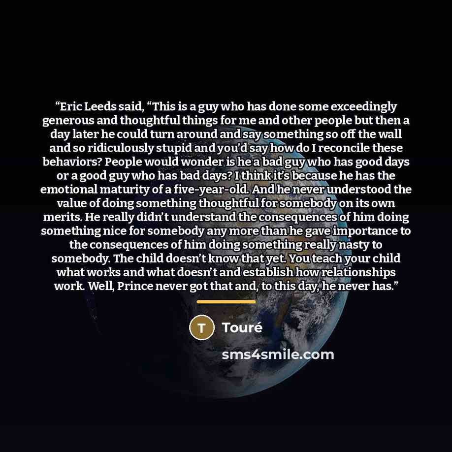 “Eric Leeds said, “This is a guy who has done some exceedingly generous and thoughtful things for me and other people but then a day later he could turn around and say something so off the wall and so ridiculously stupid and you’d say how do I reconcile these behaviors? People would wonder is he a…” quote by Touré