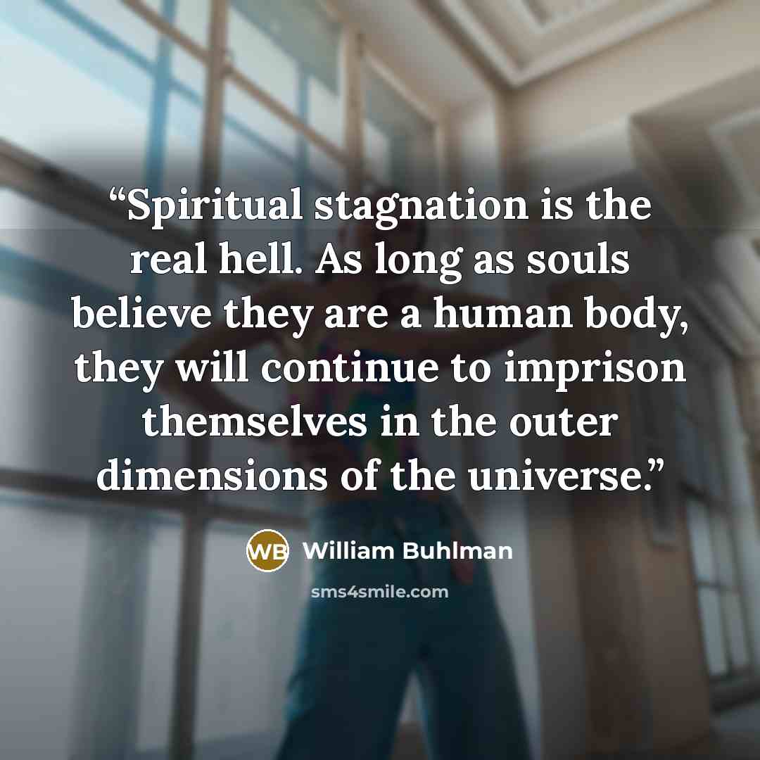 “Spiritual stagnation is the real hell. As long as souls believe they are a human body, they will continue to imprison themselves in the outer dimensions of the universe.” quote by William Buhlman
