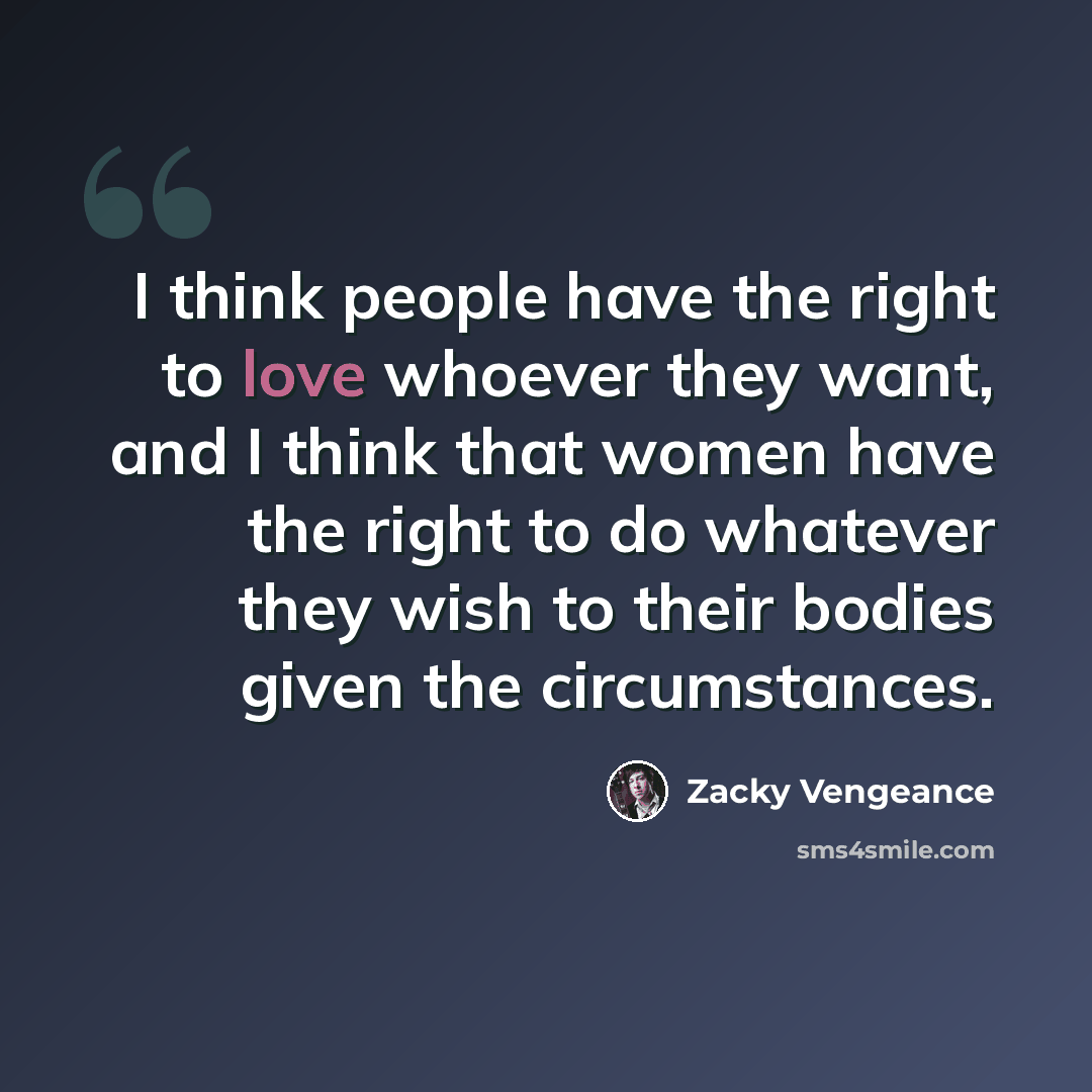 “I think people have the right to love whoever they want, and I think that women have the right to do whatever they wish to their bodies given the circumstances.” quote by Zacky Vengeance