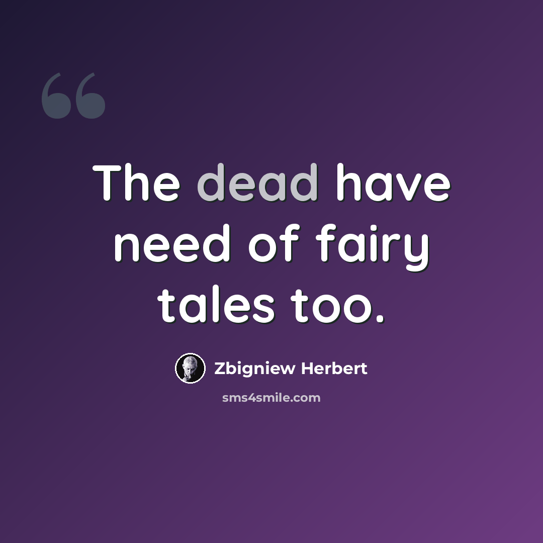 “The dead have need of fairy tales too.” quote by Zbigniew Herbert