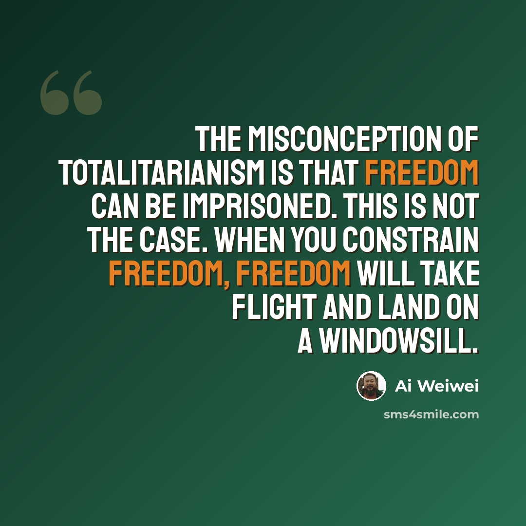 “The misconception of totalitarianism is that freedom can be imprisoned. This is not the case. When you constrain freedom, freedom will take flight and land on a windowsill.” quote by Ai Weiwei