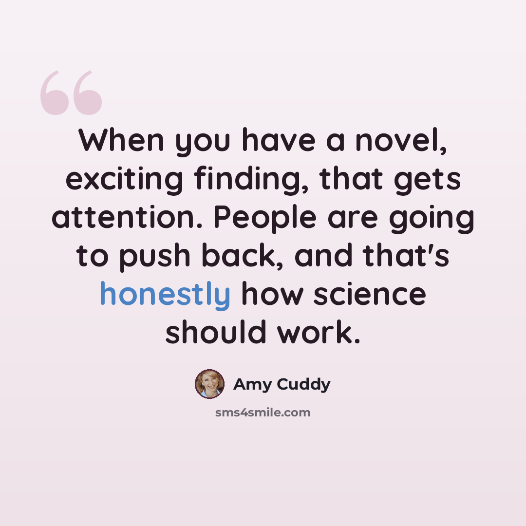 “When you have a novel, exciting finding, that gets attention. People are going to push back, and that's honestly how science should work.” quote by Amy Cuddy