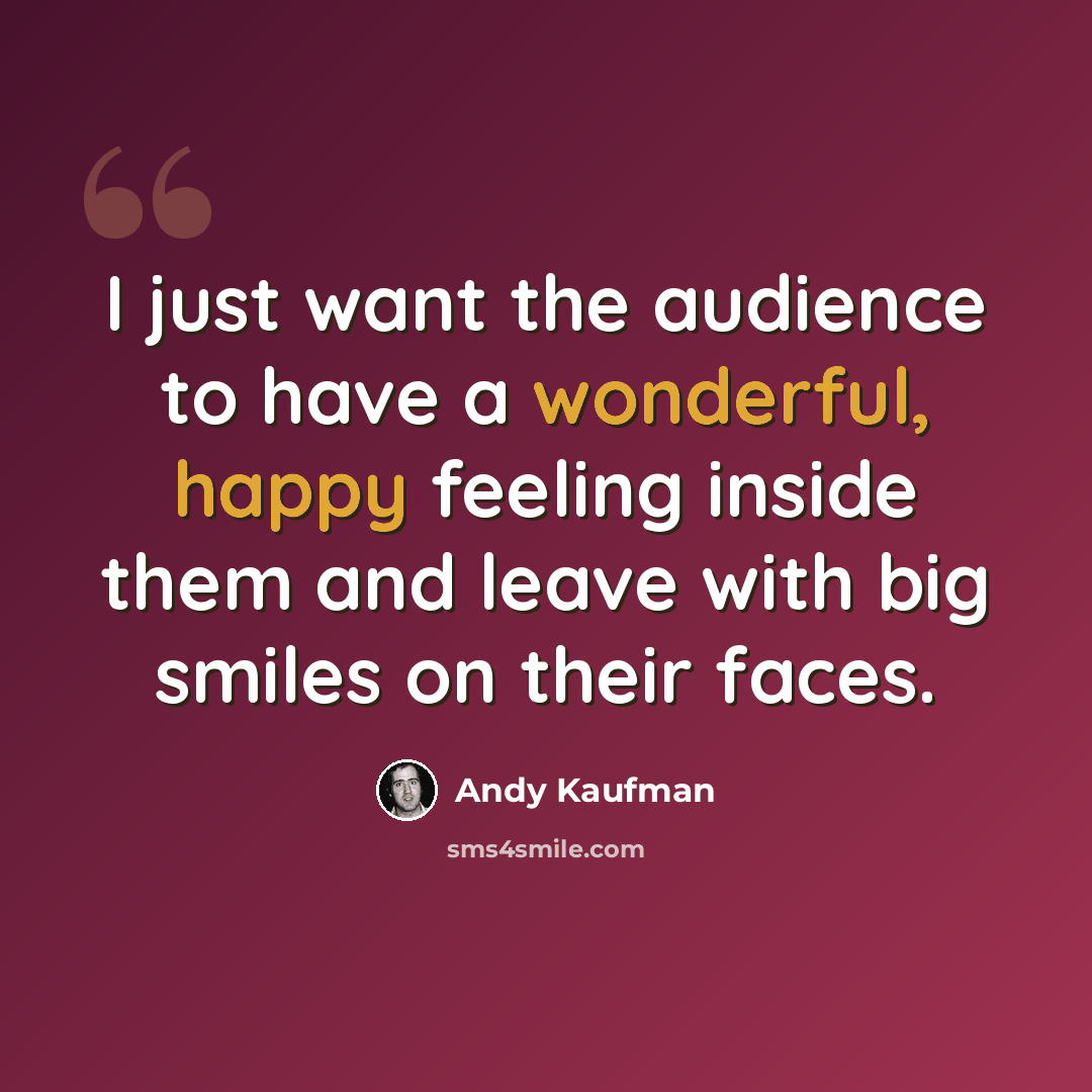 “I just want the audience to have a wonderful, happy feeling inside them and leave with big smiles on their faces.” quote by Andy Kaufman