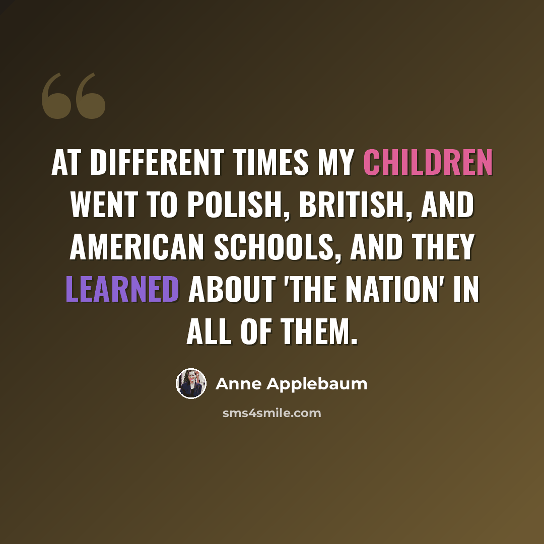“At different times my children went to Polish, British, and American schools, and they learned about 'the nation' in all of them.” quote by Anne Applebaum