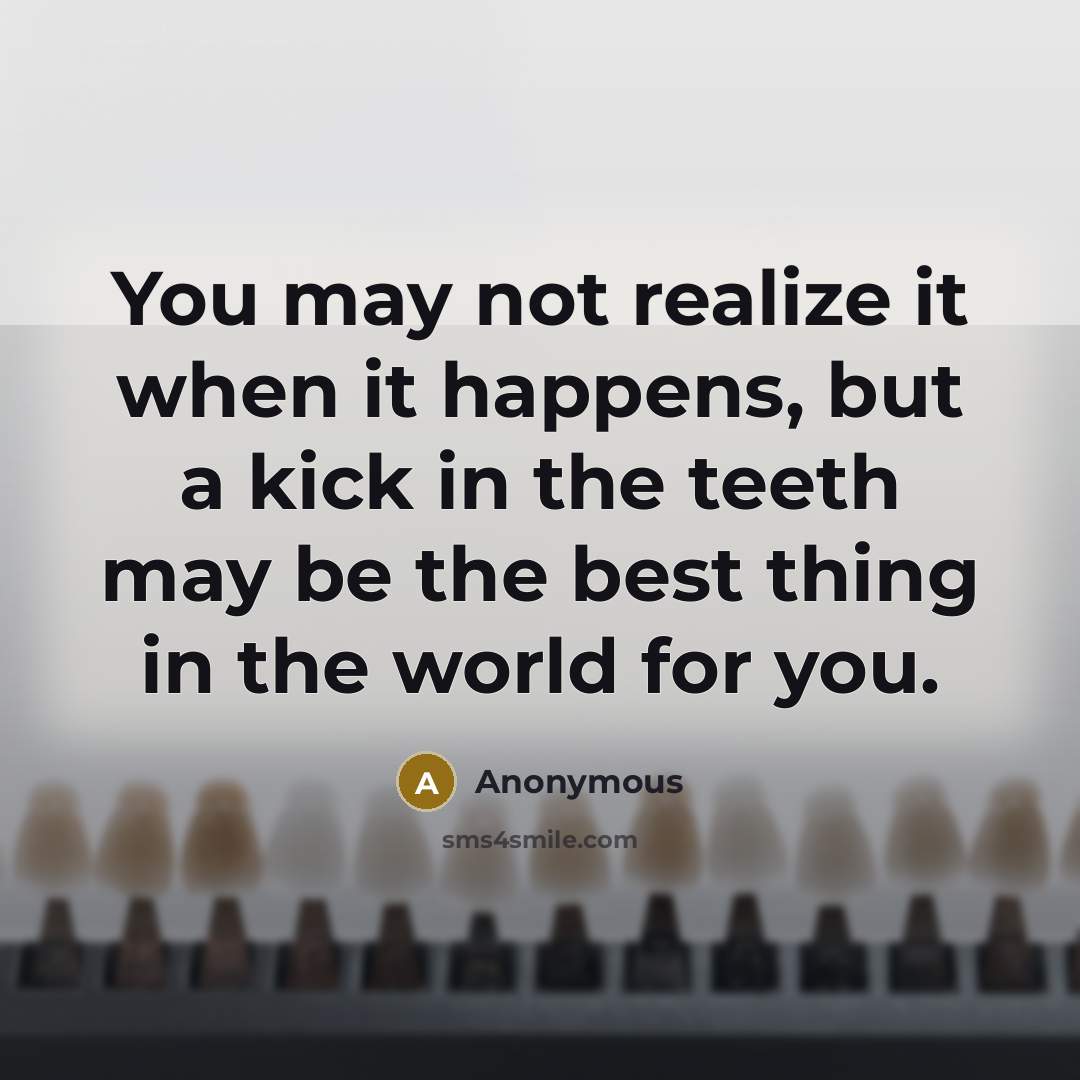 “You may not realize it when it happens, but a kick in the teeth may be the best thing in the world for you.” quote by Anonymous