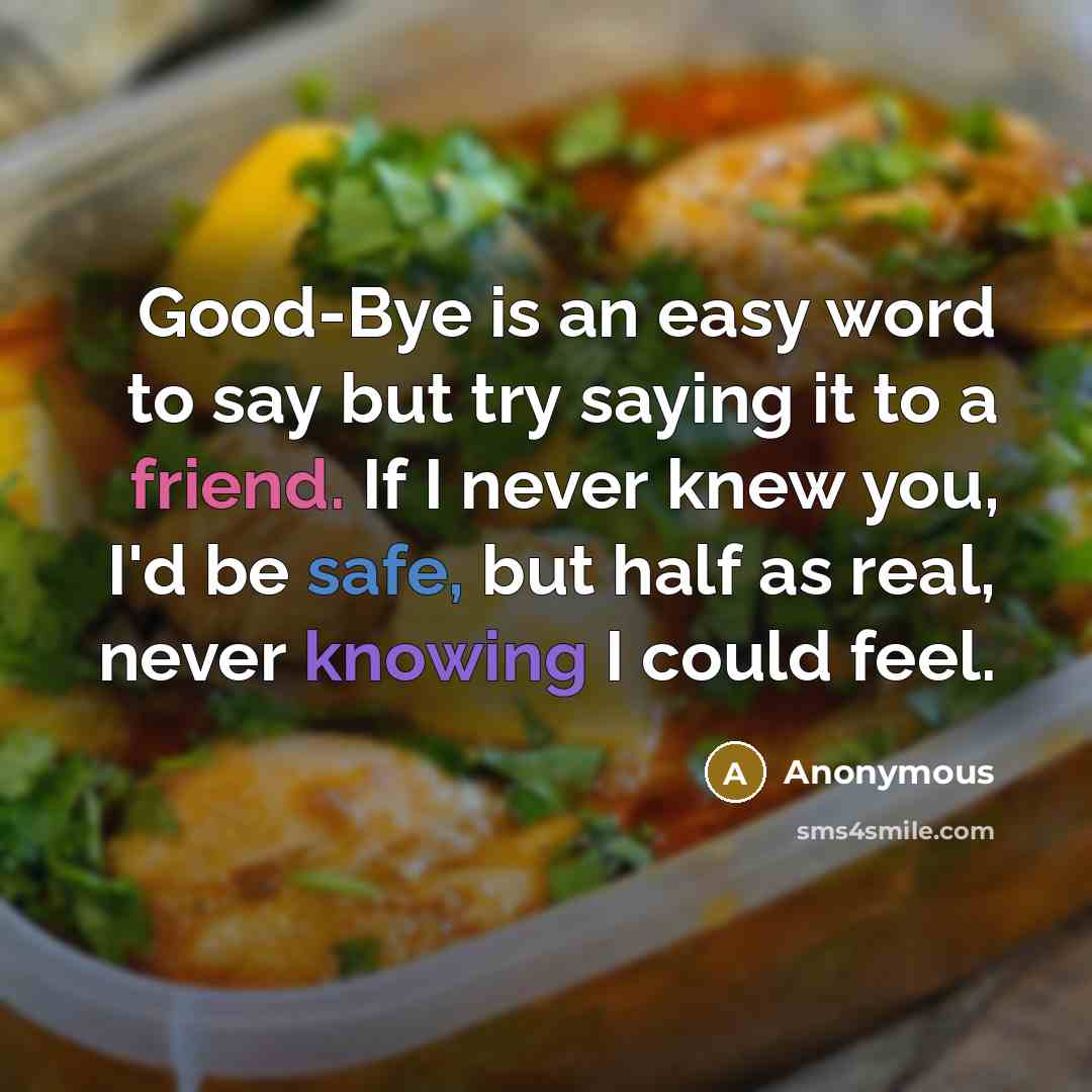 “Good-Bye is an easy word to say but try saying it to a friend. If I never knew you, I'd be safe, but half as real, never knowing I could feel.” quote by Anonymous