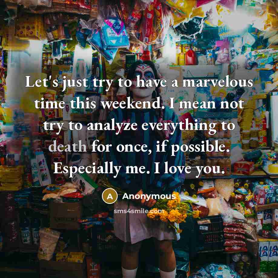 “Let's just try to have a marvelous time this weekend. I mean not try to analyze everything to death for once, if possible. Especially me. I love you.” quote by Anonymous
