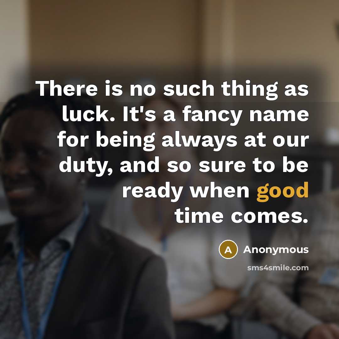 “There is no such thing as luck. It's a fancy name for being always at our duty, and so sure to be ready when good time comes.” quote by Anonymous