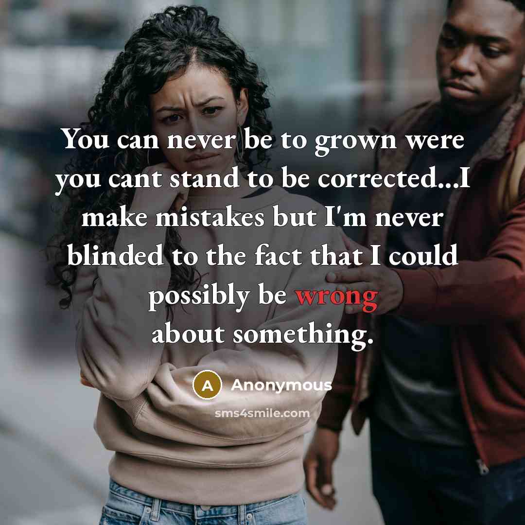 “You can never be to grown were you cant stand to be corrected...I make mistakes but I'm never blinded to the fact that I could possibly be wrong about something.” quote by Anonymous
